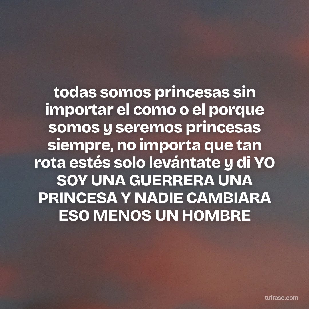 todas somos princesas sin importar el como o el porque somos y seremos princesas siempre, no importa que tan rota estés solo levántate y di YO SOY UNA GUERRERA UNA PRINCESA Y NADIE CAMBIARA ESO MENOS UN HOMBRE