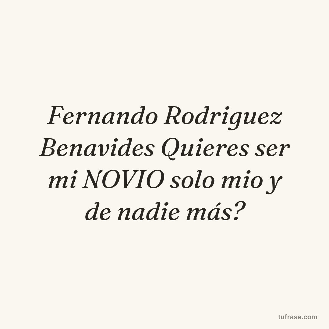 Fernando Rodriguez Benavides Quieres ser mi NOVIO solo mio y de nadie más?