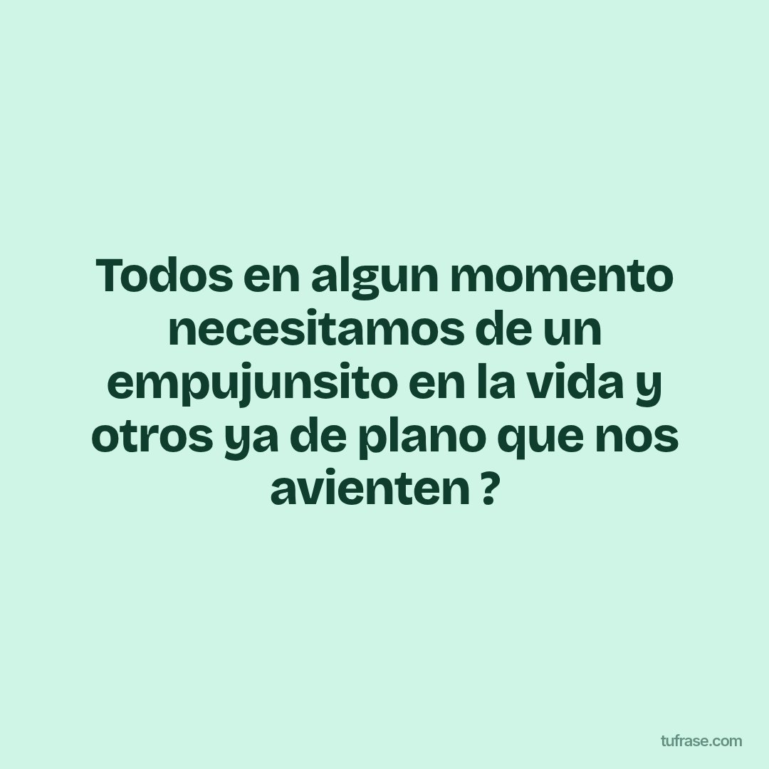 Todos en algun momento necesitamos de un empujunsito en la vida y otros ya de plano que nos avienten ?