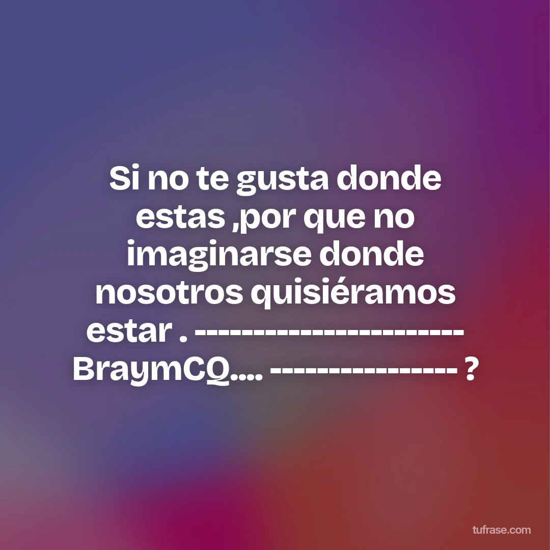 Si no te gusta donde estas ,por que no imaginarse donde nosotros quisiéramos estar . ----------------------- BraymCQ.... ---------------- ?