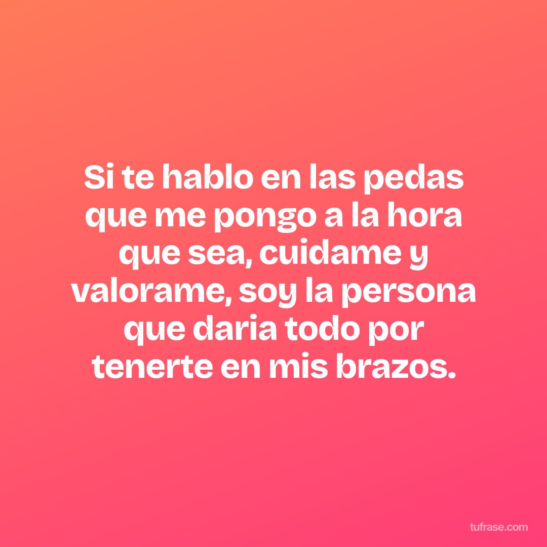 Si te hablo en las pedas que me pongo a la hora que sea, cuidame y valorame, soy la persona que daria todo por tenerte en mis brazos.
