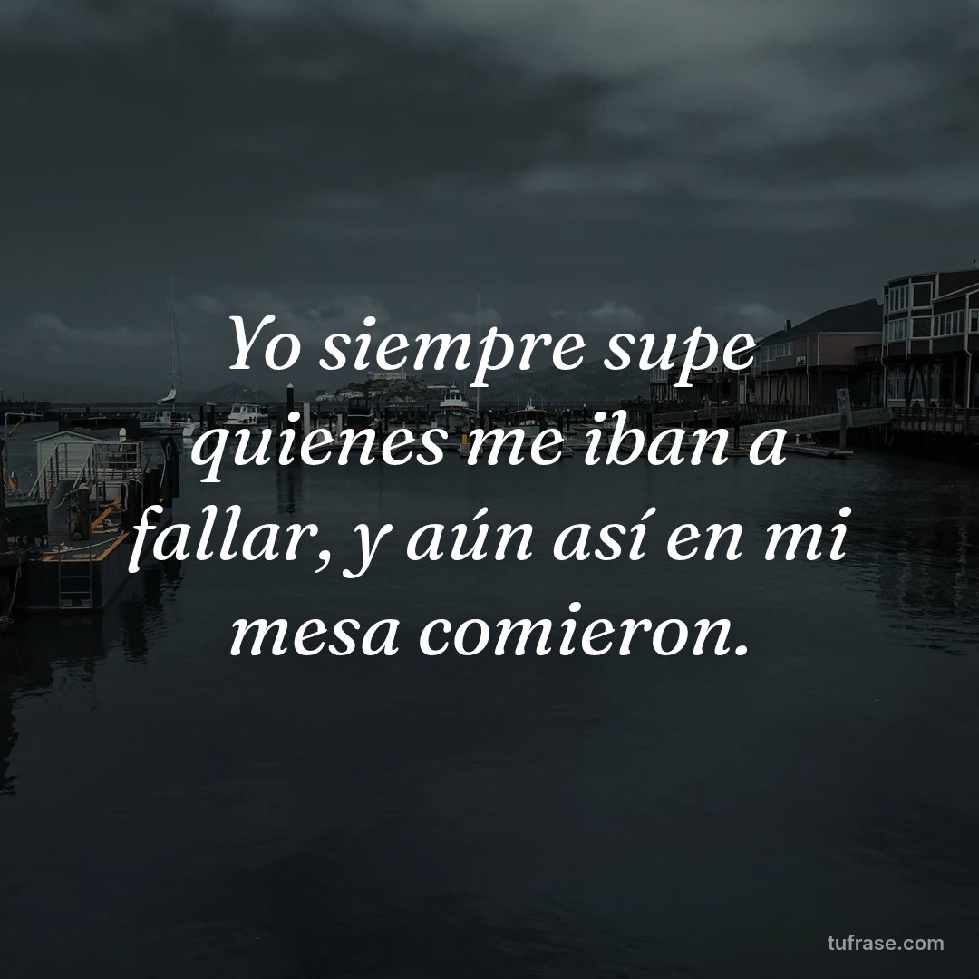 Yo siempre supe quienes me iban a fallar, y aún así en mi mesa comieron.