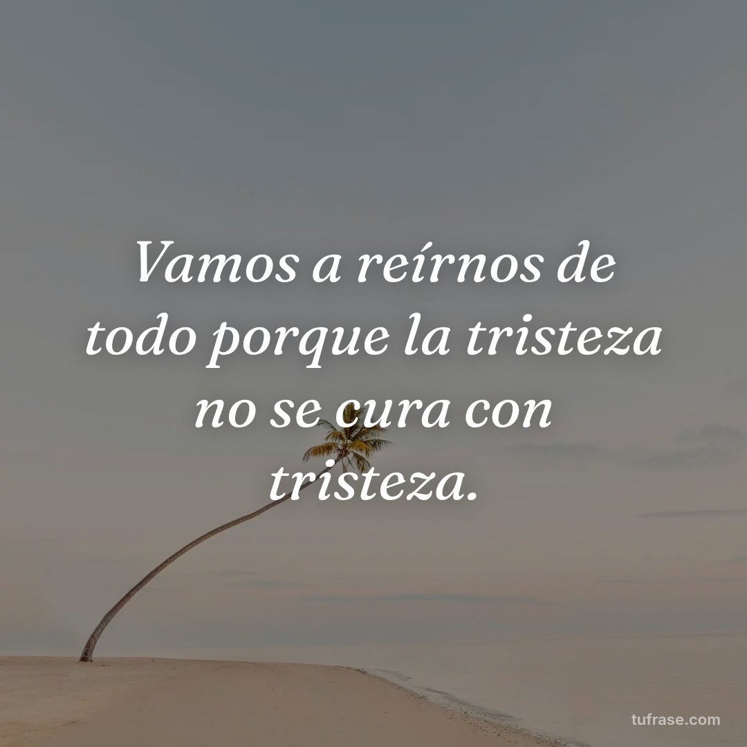 Vamos a reírnos de todo porque la tristeza no se cura con tristeza.