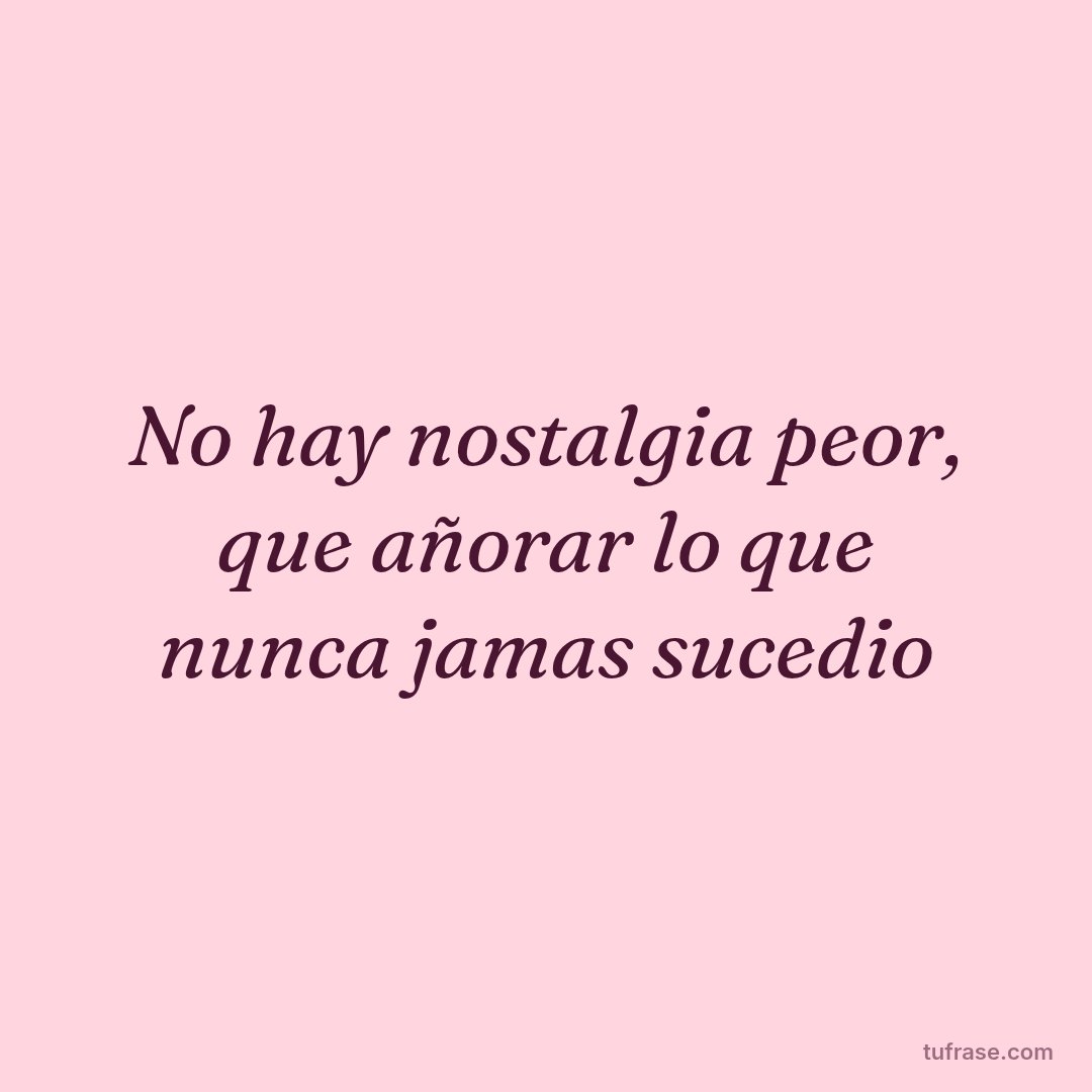 No hay nostalgia peor, que añorar lo que nunca jamas sucedio