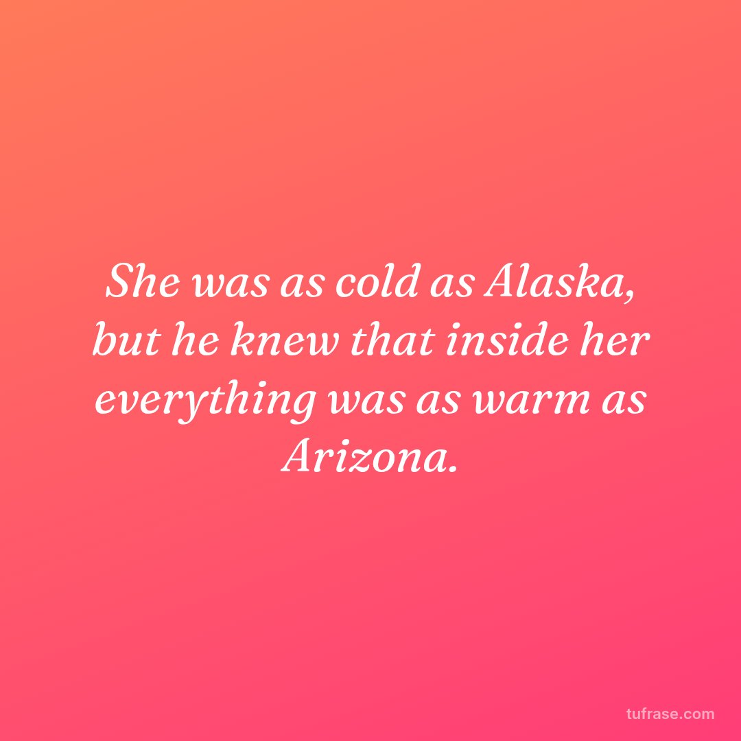 She was as cold as Alaska, but he knew that inside her everything was as warm as Arizona.