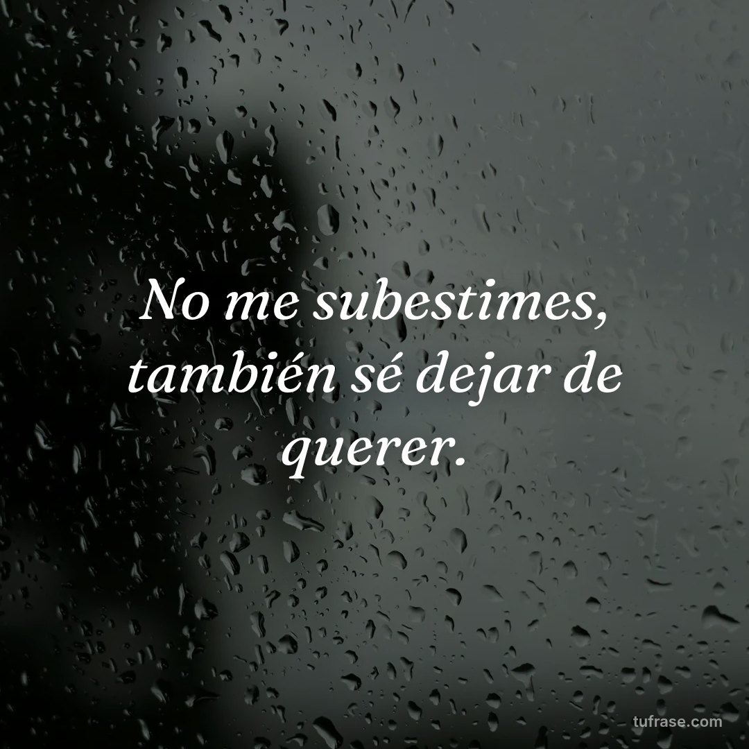 No me subestimes, también sé dejar de querer.