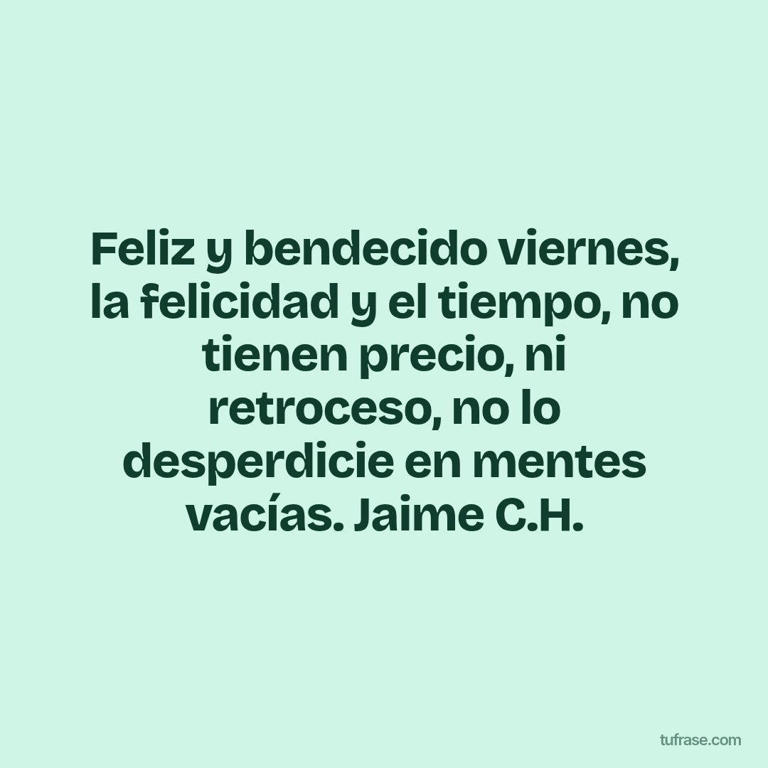 Feliz y bendecido viernes, la felicidad y el tiempo, no tienen precio, ni retroceso, no lo desperdicie en mentes vacías. Jaime C.H.