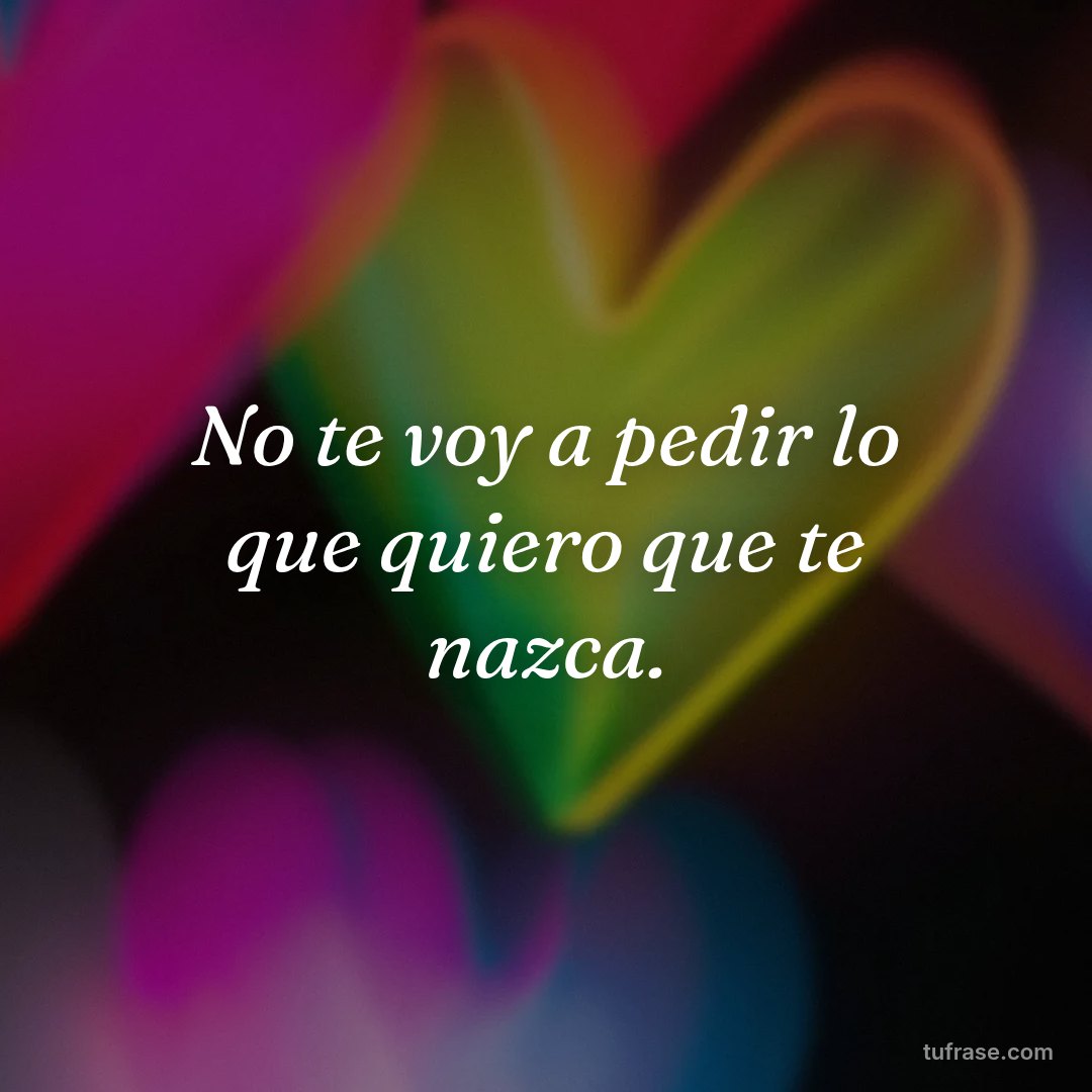 No te voy a pedir lo que quiero que te nazca.