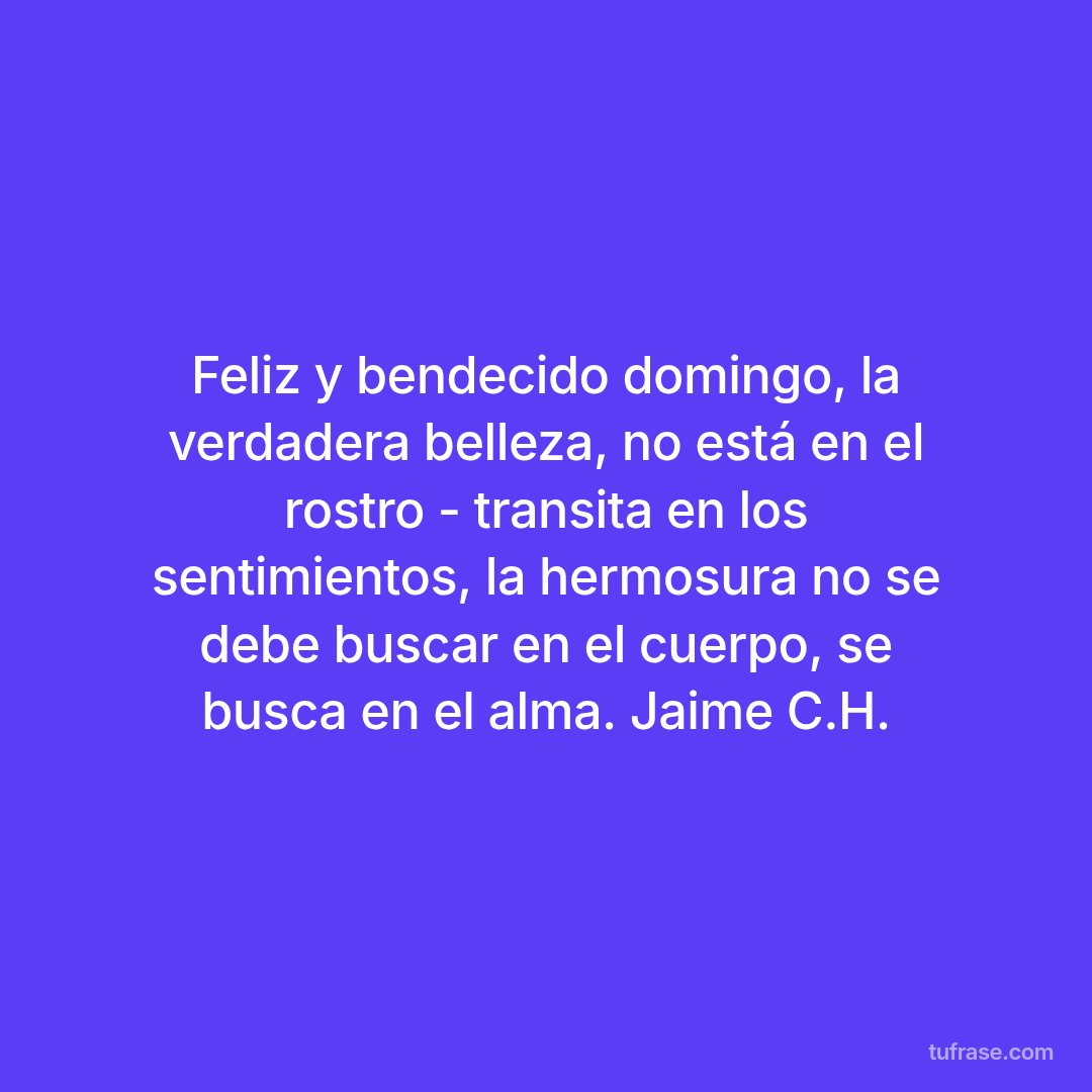 Feliz y bendecido domingo, la verdadera belleza, no está en el rostro - transita en los sentimientos, la hermosura no se debe buscar en el cuerpo, se busca en el alma. Jaime C.H.