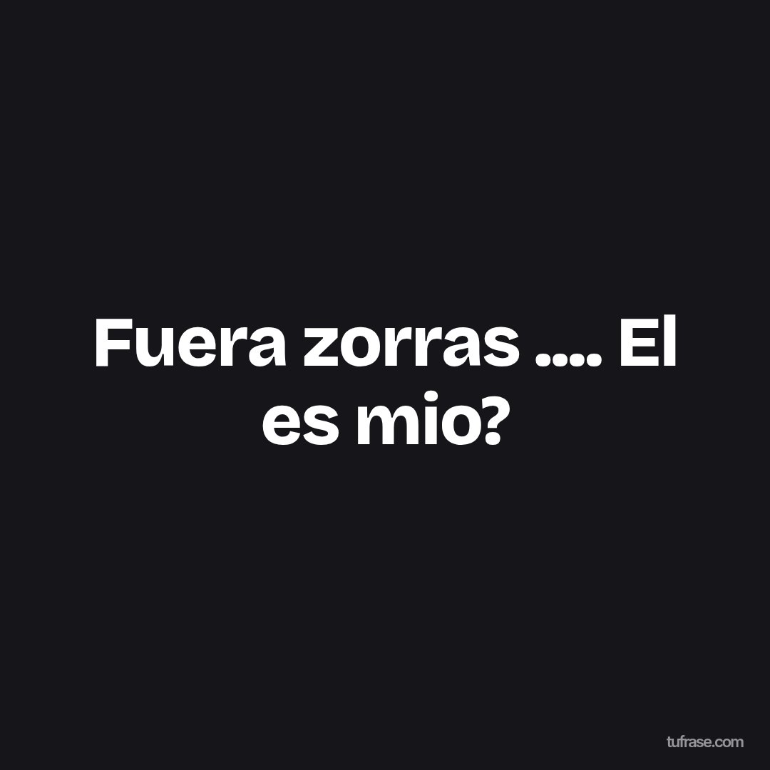Fuera zorras .... El es mio?
