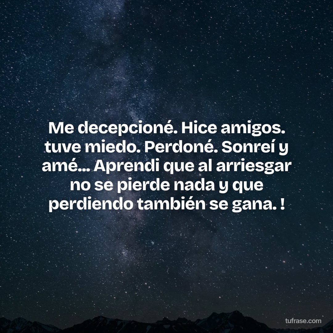 Me decepcioné. Hice amigos. tuve miedo. Perdoné. Sonreí y amé... Aprendi que al arriesgar no se pierde nada y que perdiendo también se gana. !