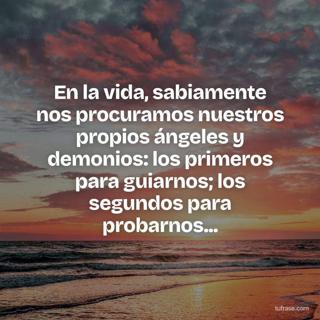 En la vida, sabiamente nos procuramos nuestros propios ángeles y demonios: los primeros para guiarnos; los segundos para probarnos...