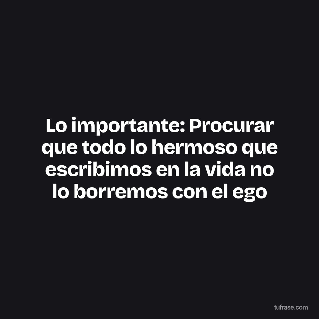 Lo importante: Procurar que todo lo hermoso que escribimos en la vida no lo borremos con el ego