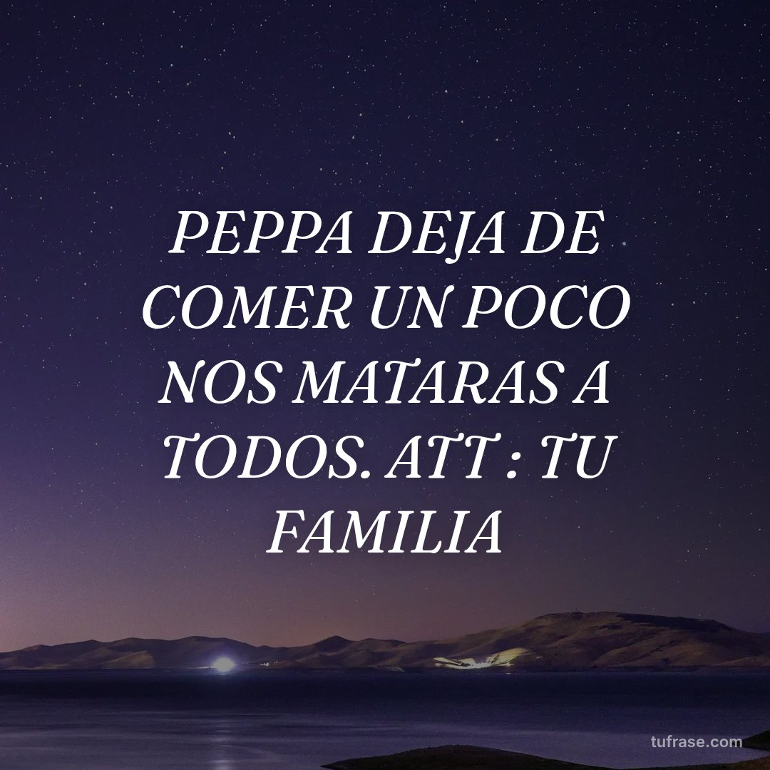PEPPA DEJA DE COMER UN POCO NOS MATARAS A TODOS. ATT : TU FAMILIA