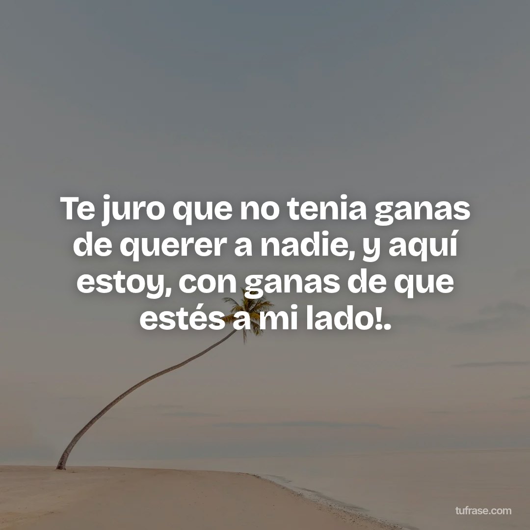 Te juro que no tenia ganas de querer a nadie, y aquí estoy, con ganas de que estés a mi lado!.