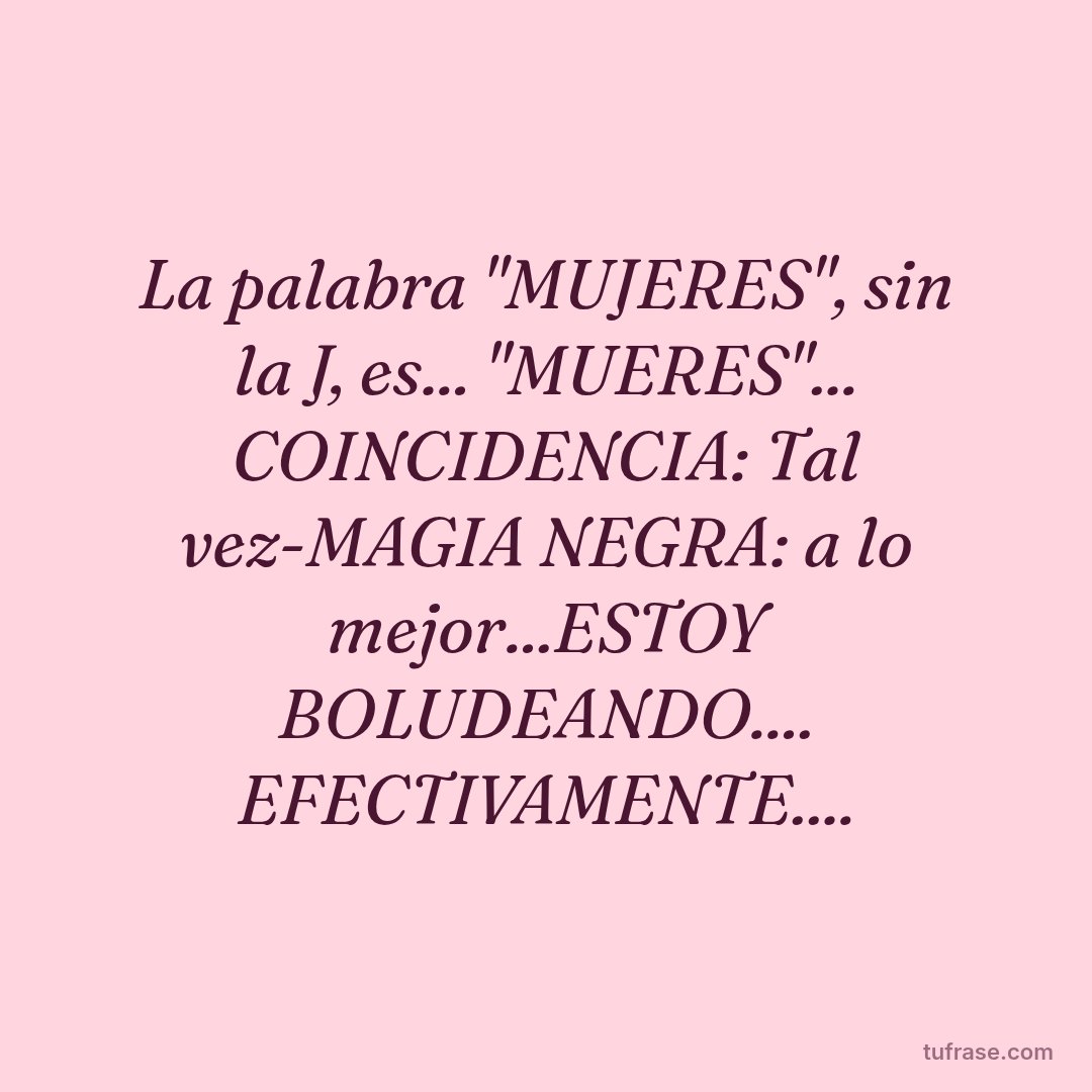La palabra "MUJERES", sin la J, es... "MUERES"... COINCIDENCIA: Tal vez-MAGIA NEGRA: a lo mejor...ESTOY BOLUDEANDO.... EFECTIVAMENTE....