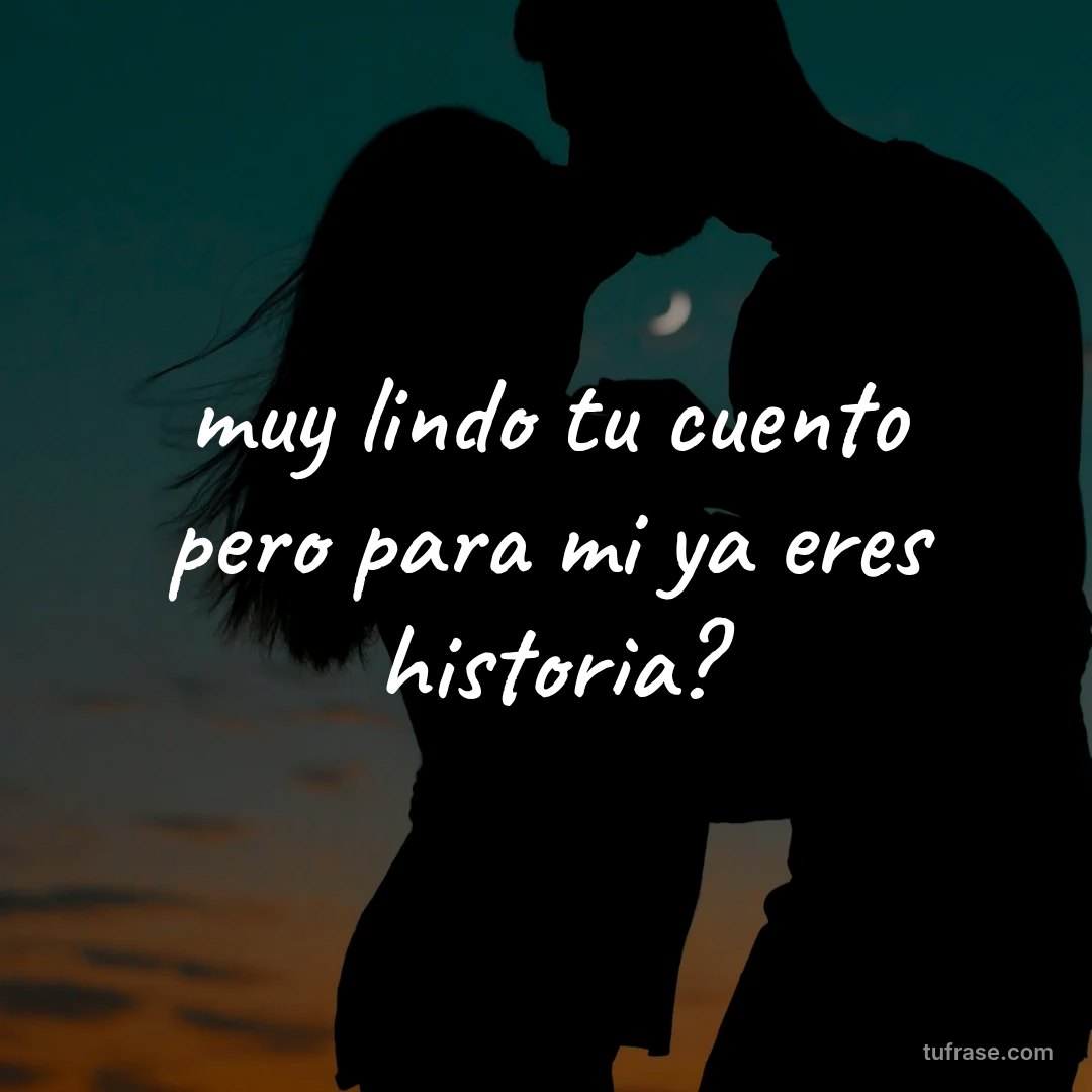 muy lindo tu cuento pero para mi ya eres historia?