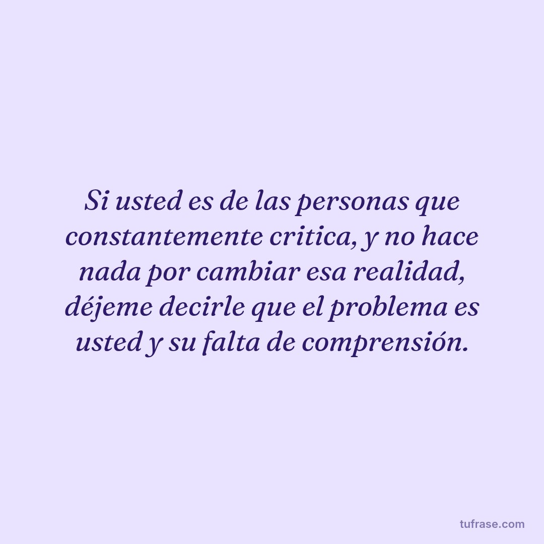 Si usted es de las personas que constantemente critica, y no hace nada por cambiar esa realidad, déjeme decirle que el problema es usted y su falta de comprensión.