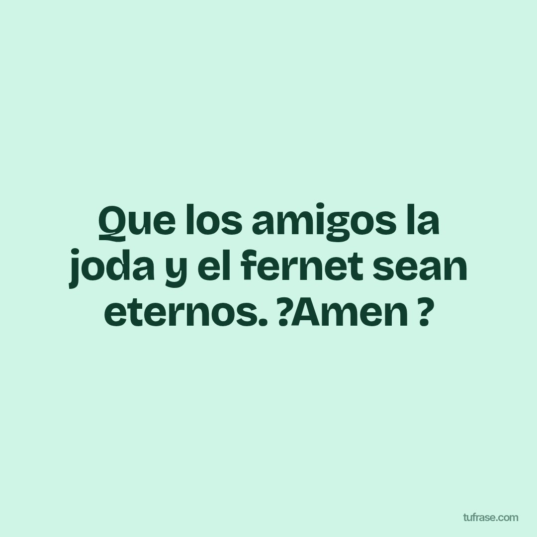 Que los amigos la joda y el fernet sean eternos. ?Amen ?