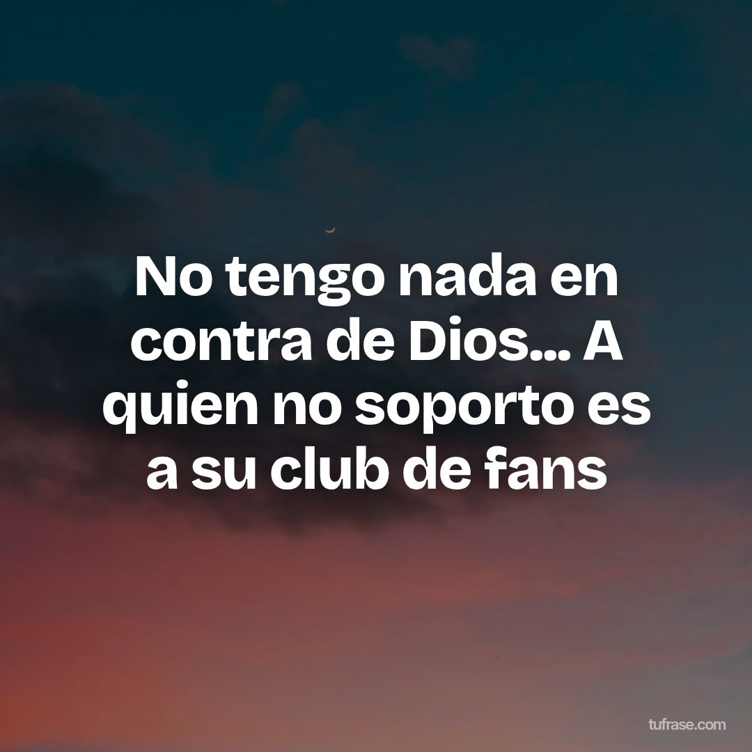 No tengo nada en contra de Dios... A quien no soporto es a su club de fans