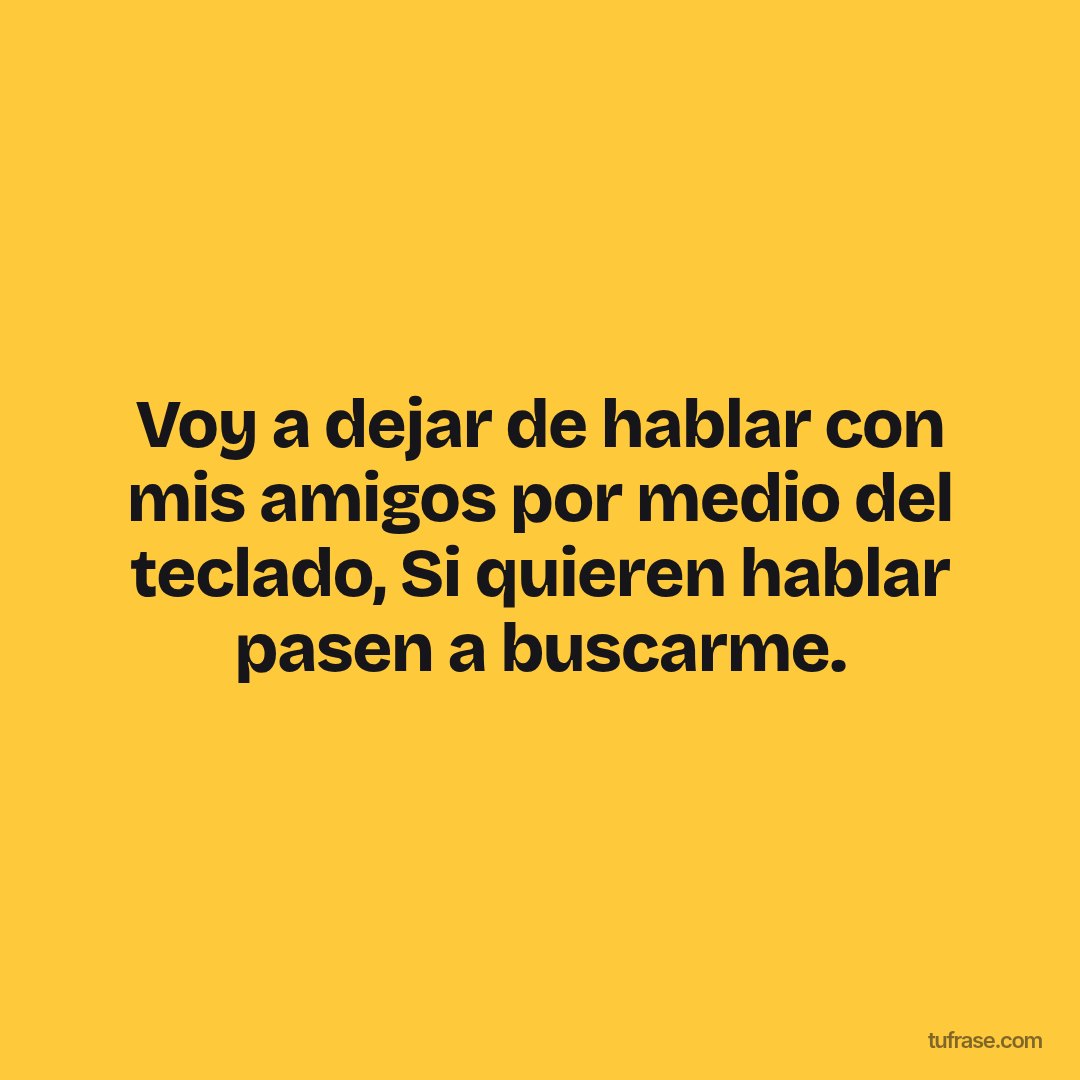 Voy a dejar de hablar con mis amigos por medio del teclado, Si quieren hablar pasen a buscarme.