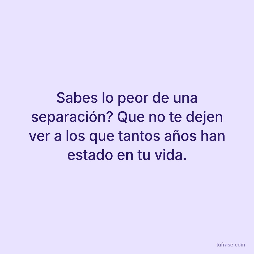 Sabes lo peor de una separación? Que no te dejen ver a los que tantos años han estado en tu vida.
