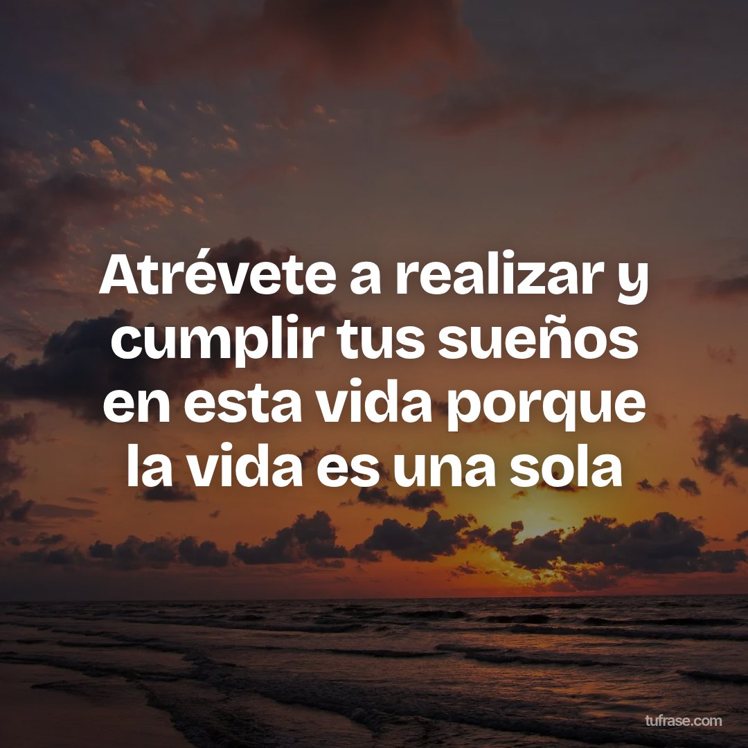 Atrévete a realizar y cumplir tus sueños en esta vida porque la vida es una sola