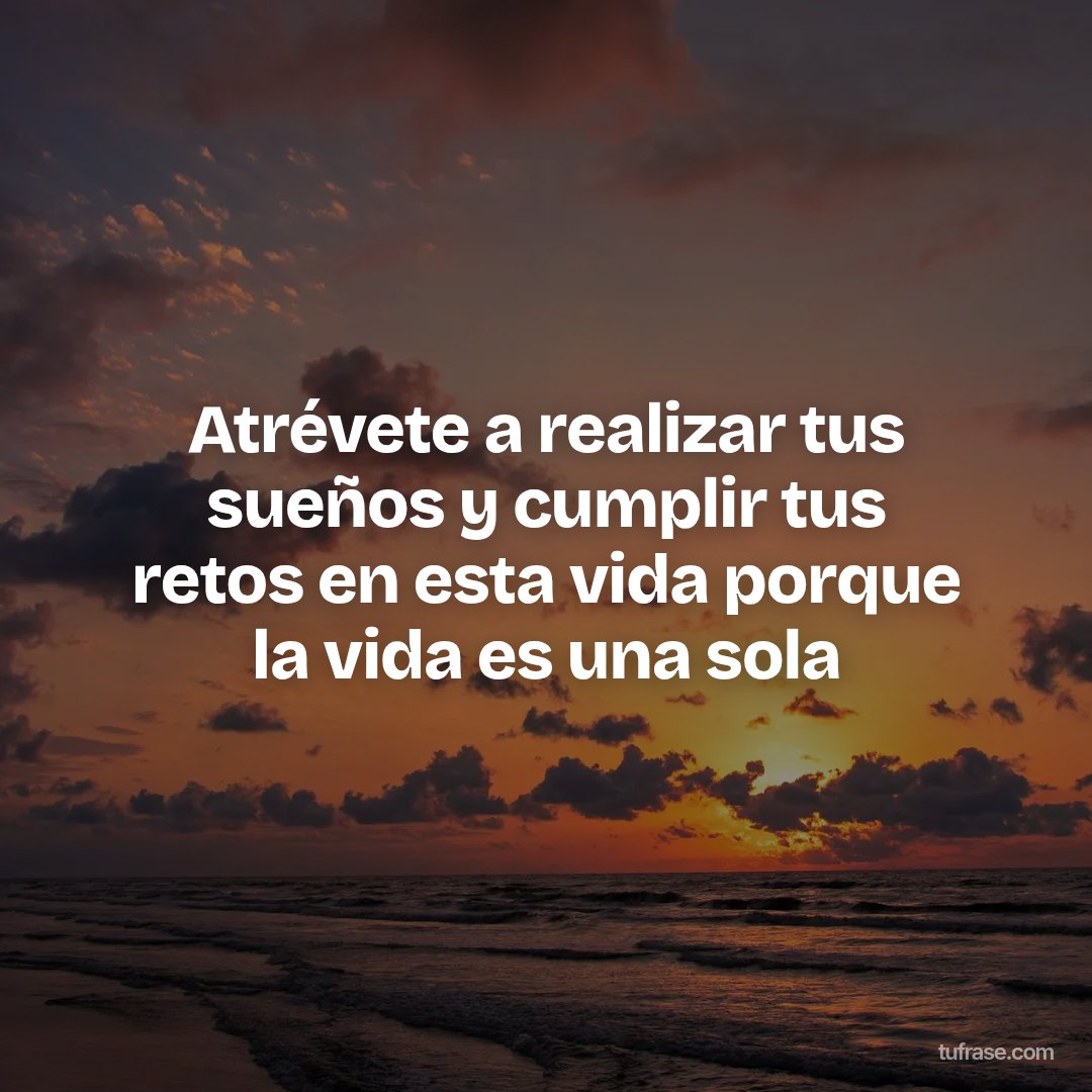Atrévete a realizar tus sueños y cumplir tus retos en esta vida porque la vida es una sola