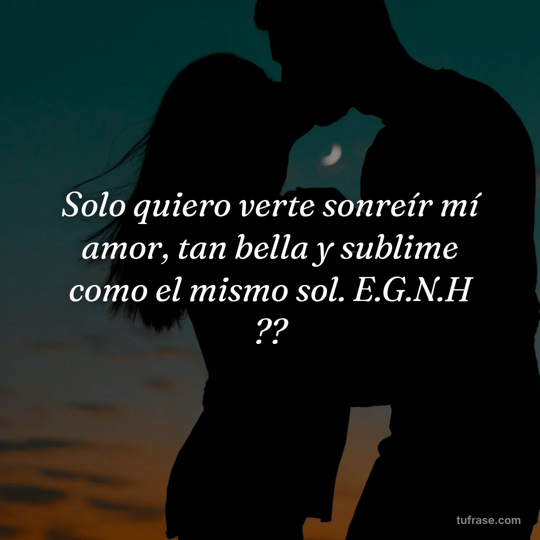 Solo quiero verte sonreír mí amor, tan bella y sublime como el mismo sol. E.G.N.H ??