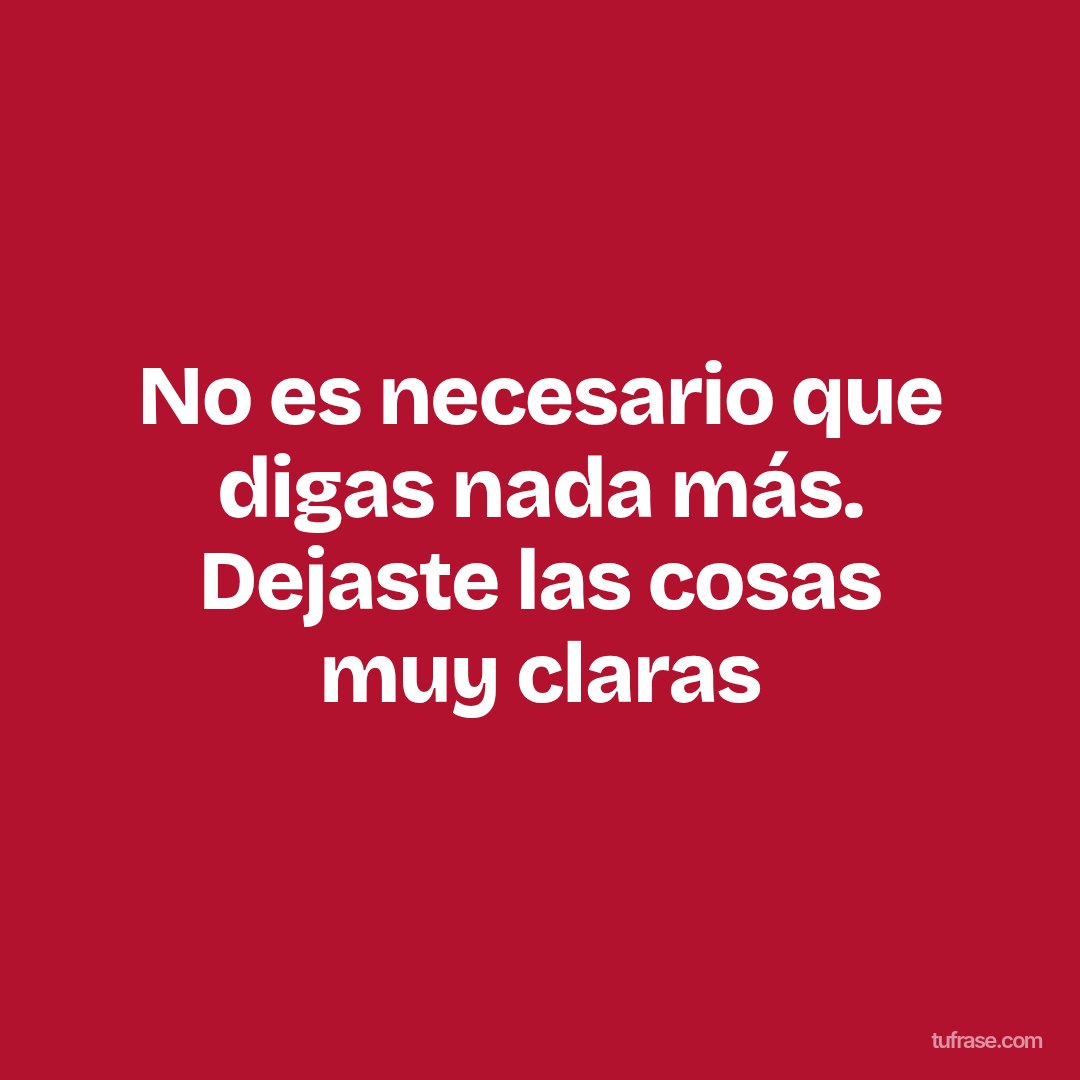 No es necesario que digas nada más. Dejaste las cosas muy claras