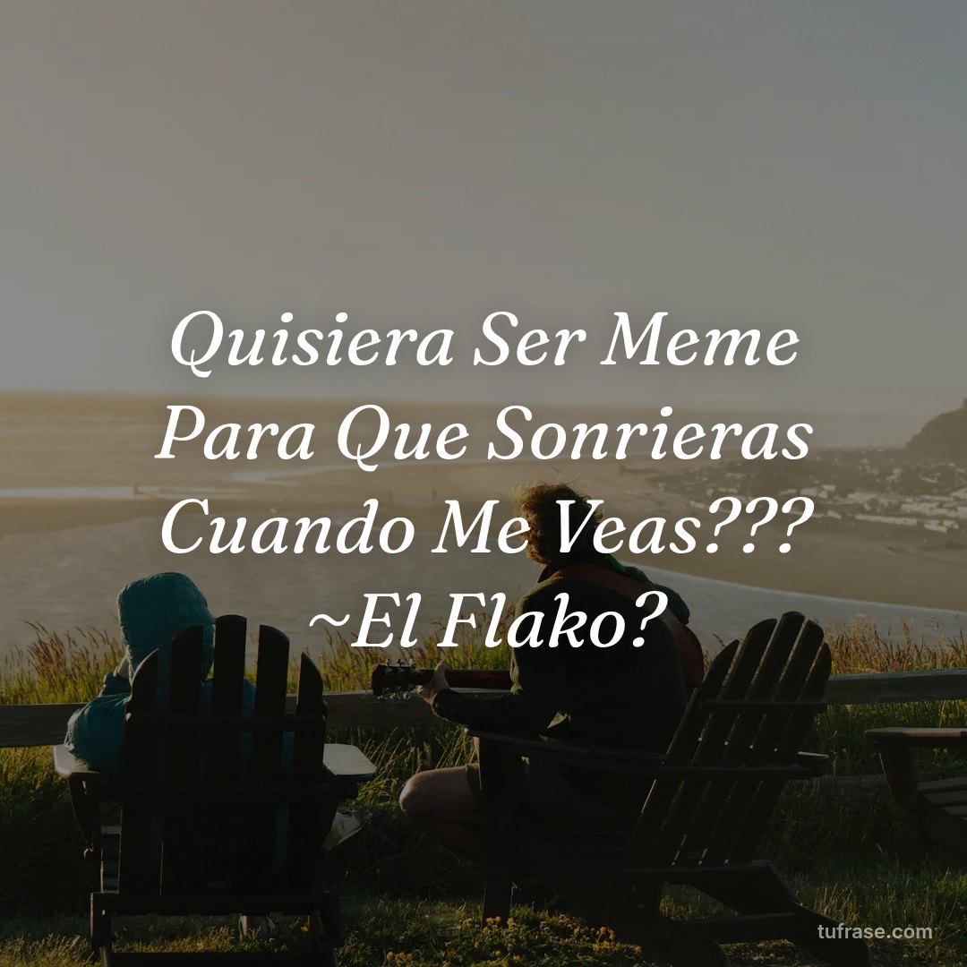 Quisiera Ser Meme Para Que Sonrieras Cuando Me Veas??? ~El Flako?