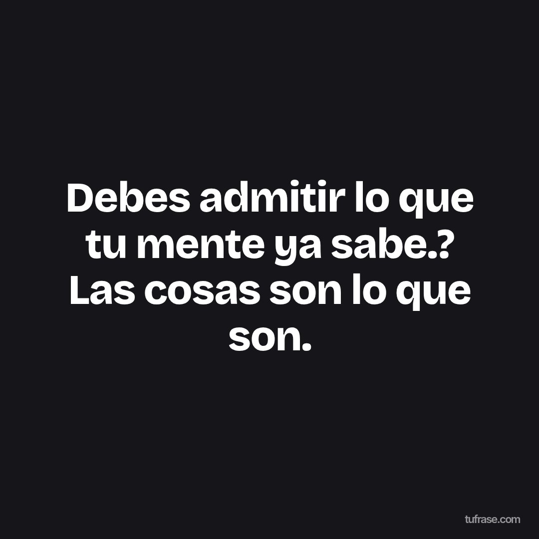Debes admitir lo que tu mente ya sabe.? Las cosas son lo que son.