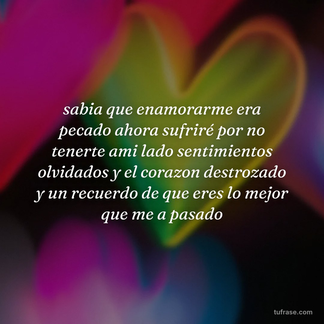 sabia que enamorarme era pecado ahora sufriré por no tenerte ami lado sentimientos olvidados y el corazon destrozado y un recuerdo de que eres lo mejor que me a pasado