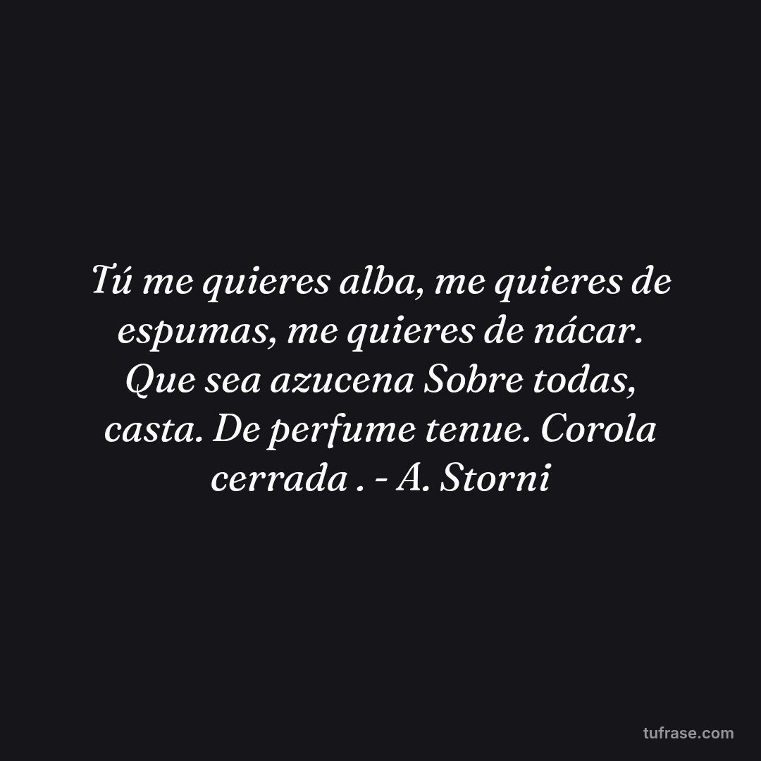 Tú me quieres alba, me quieres de espumas, me quieres de nácar. Que sea azucena Sobre todas, casta. De perfume tenue. Corola cerrada . - A. Storni