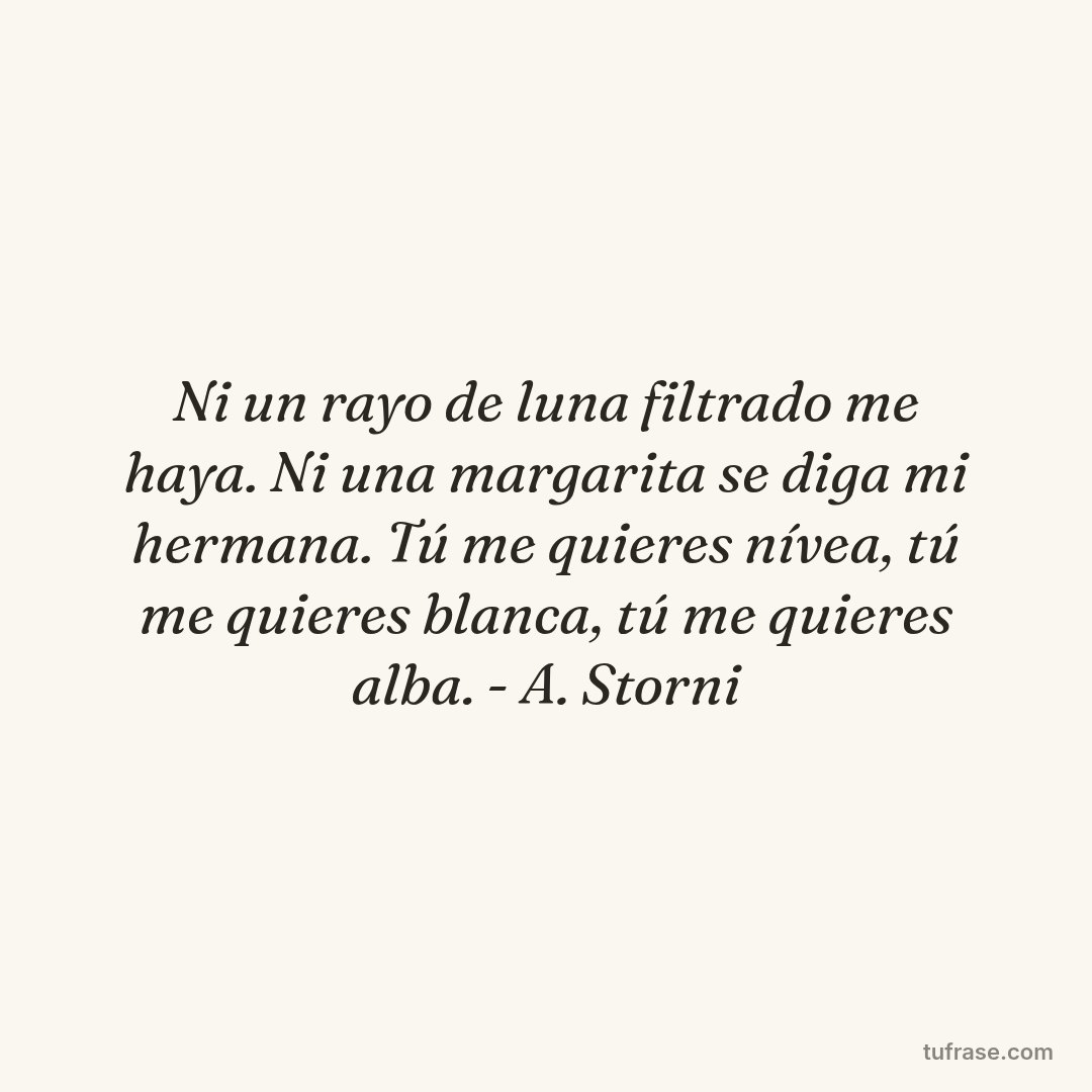 Ni un rayo de luna filtrado me haya. Ni una margarita se diga mi hermana. Tú me quieres nívea, tú me quieres blanca, tú me quieres alba. - A. Storni