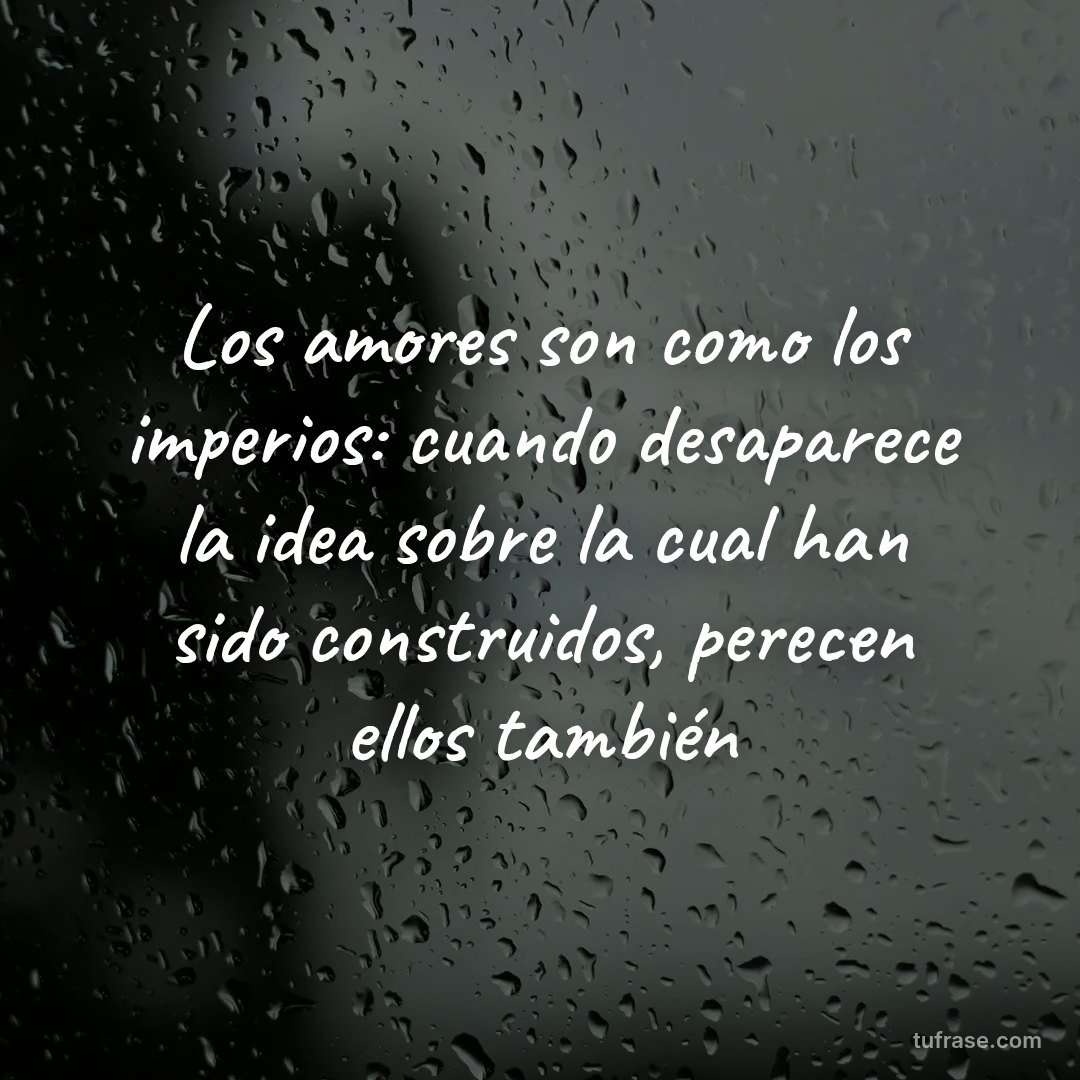Los amores son como los imperios: cuando desaparece la idea sobre la cual han sido construidos, perecen ellos también