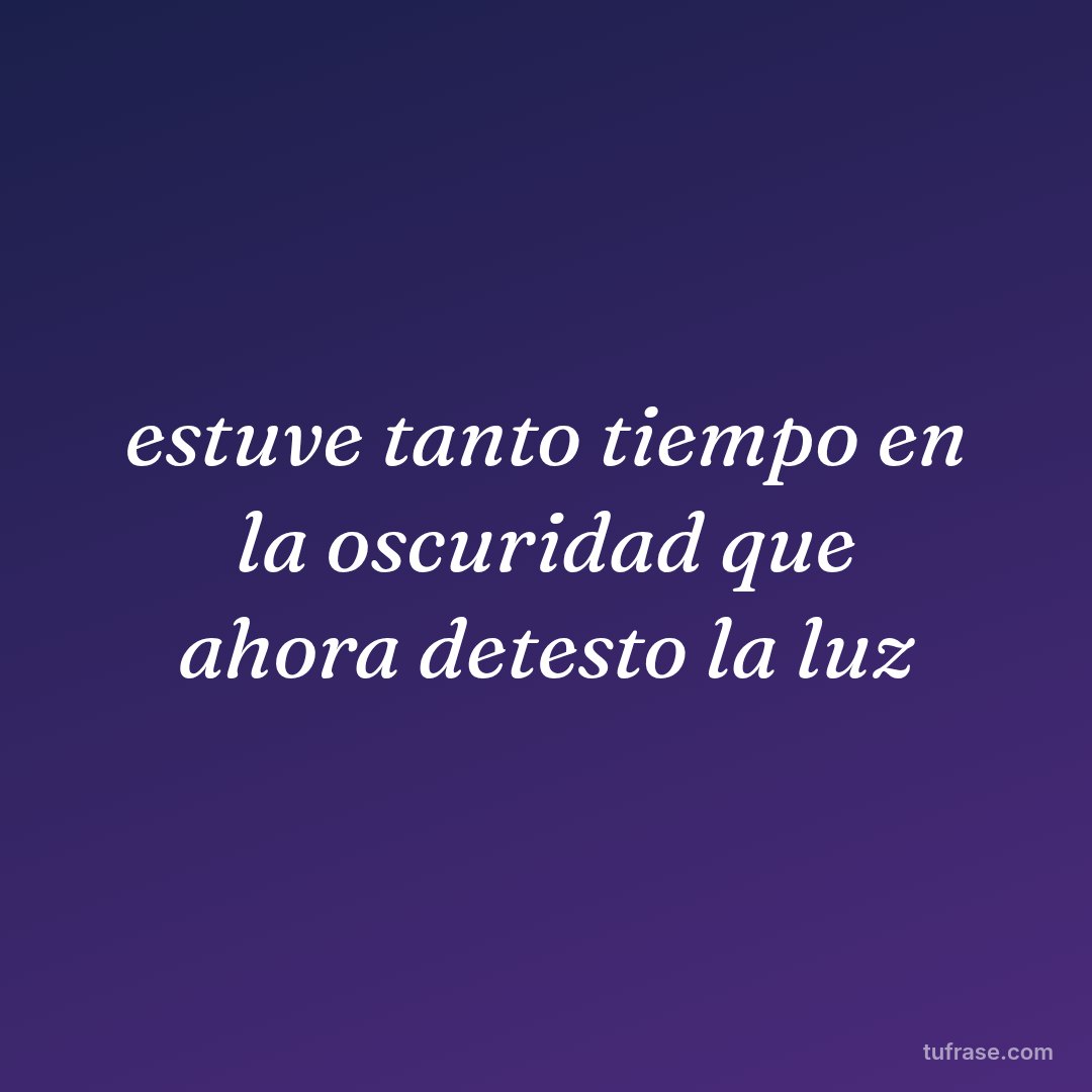 estuve tanto tiempo en la oscuridad que ahora detesto la luz