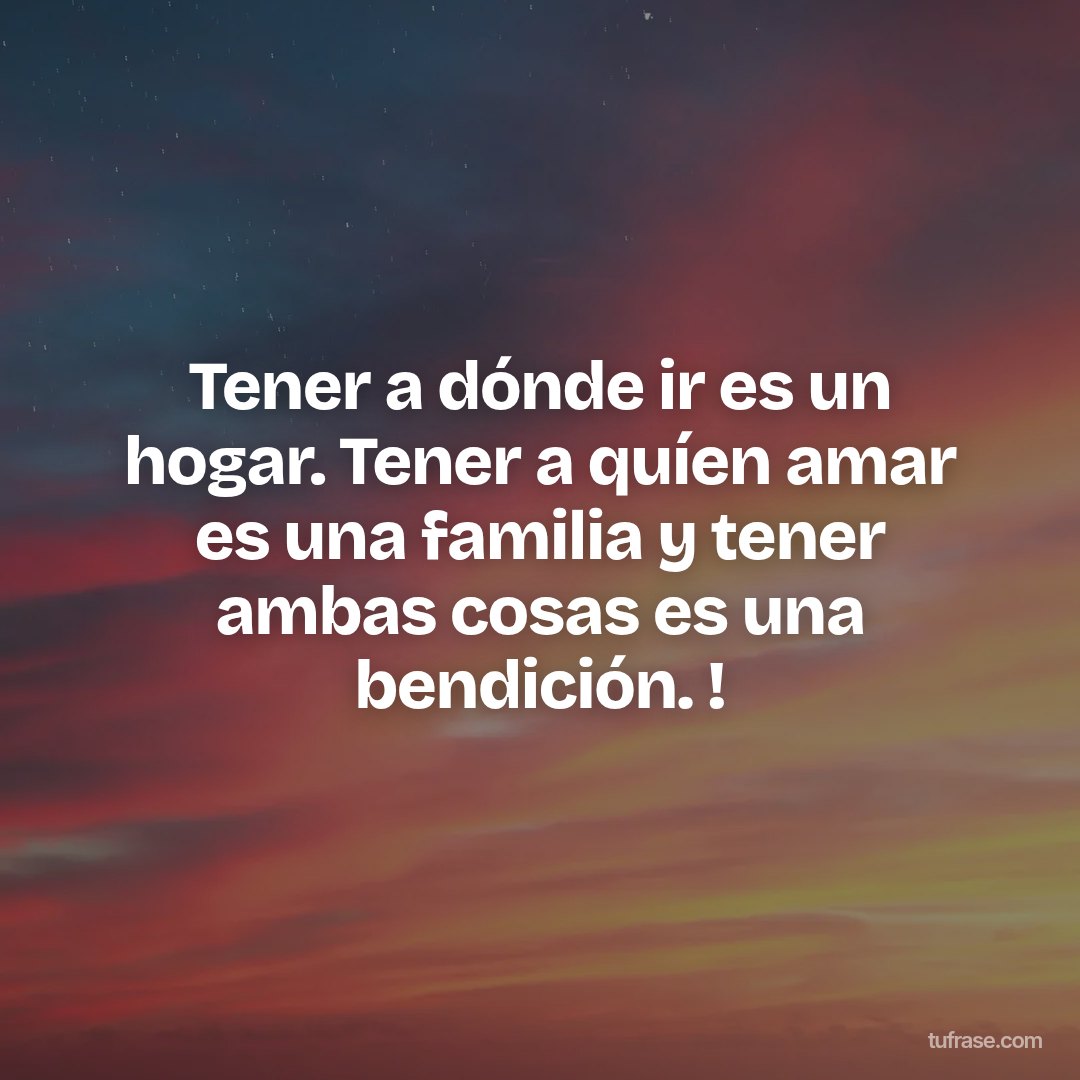 Tener a dónde ir es un hogar. Tener a quíen amar es una familia y tener ambas cosas es una bendición. !