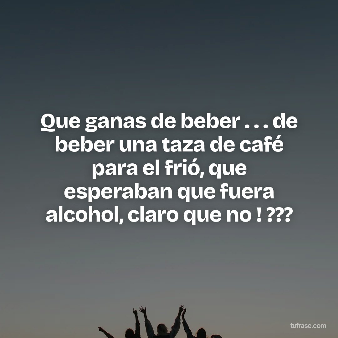 Que ganas de beber . . . de beber una taza de café para el frió, que esperaban que fuera alcohol, claro que no ! ???