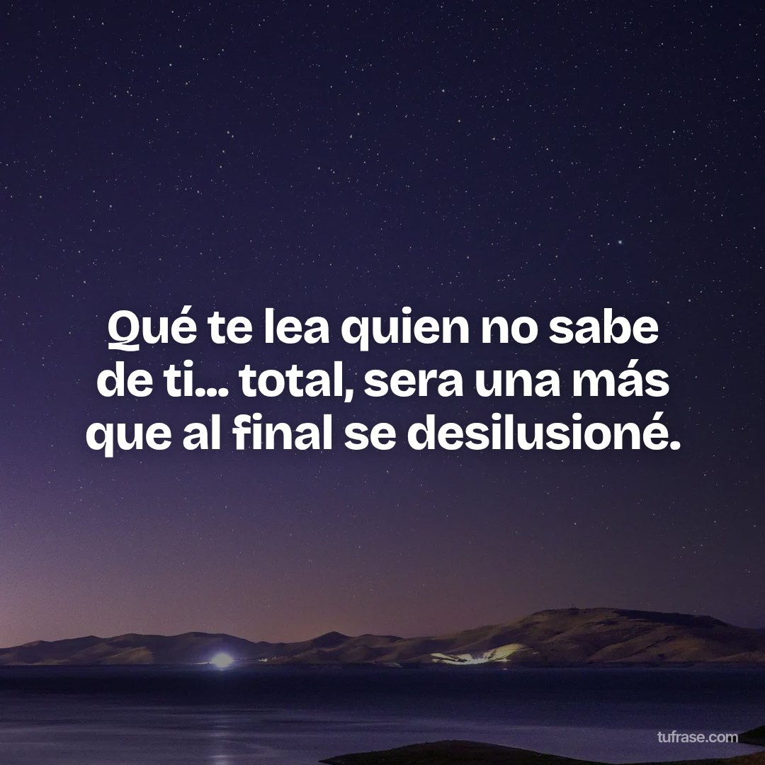 Qué te lea quien no sabe de ti... total, sera una más que al final se desilusioné.