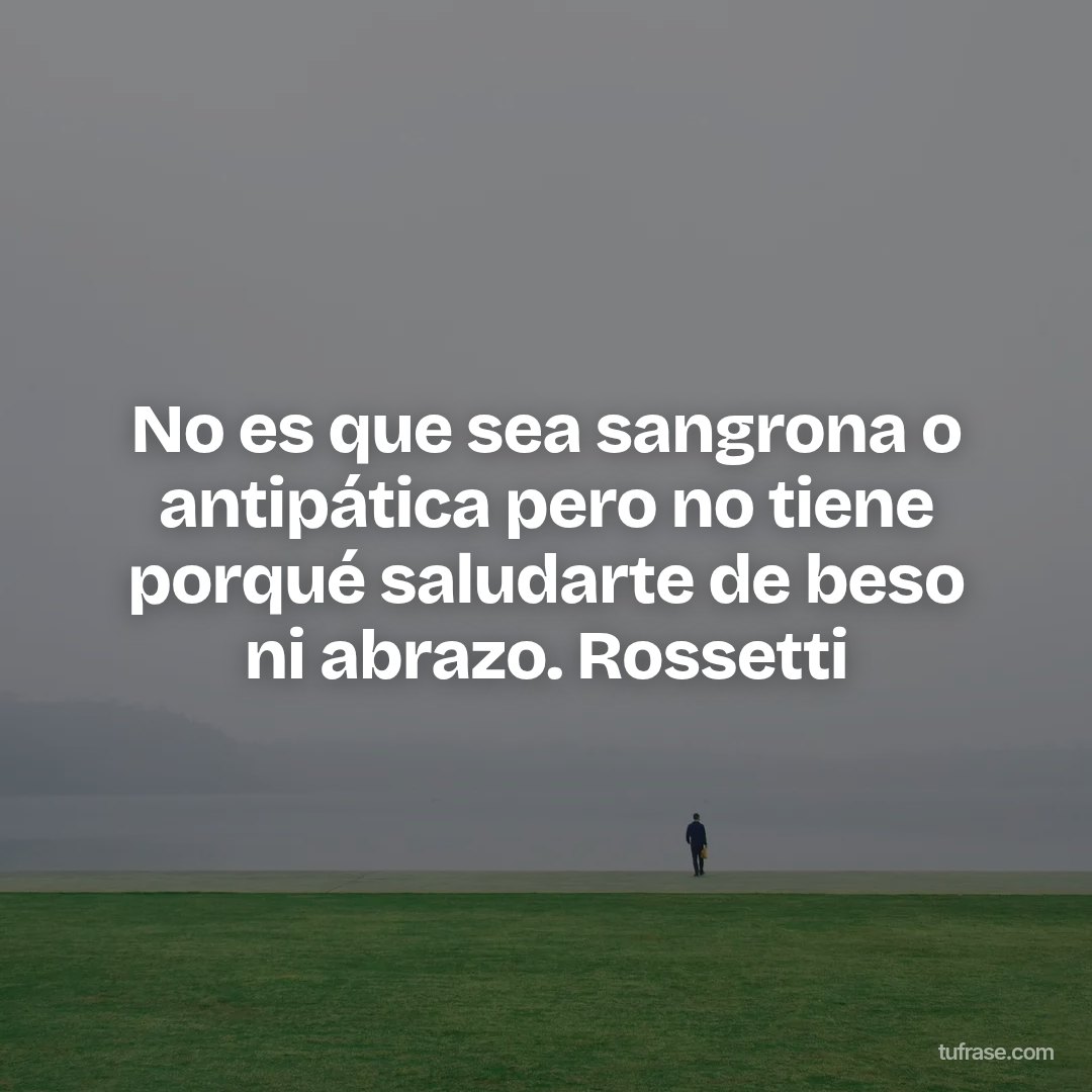 No es que sea sangrona o antipática pero no tiene porqué saludarte de beso ni abrazo. Rossetti