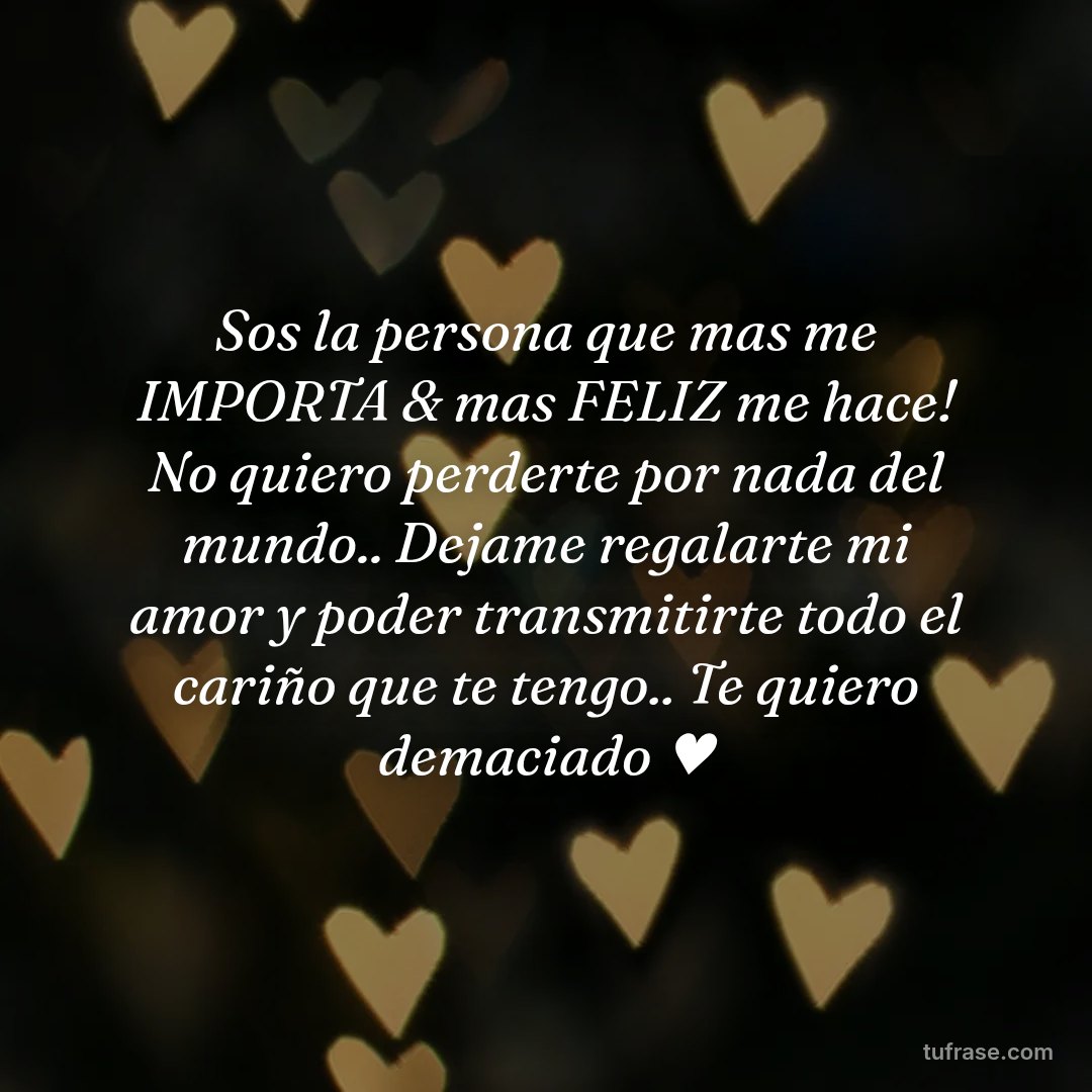 Sos la persona que mas me IMPORTA & mas FELIZ me hace! No quiero perderte por nada del mundo.. Dejame regalarte mi amor y poder transmitirte todo el cariño que te tengo.. Te quiero demaciado ♥