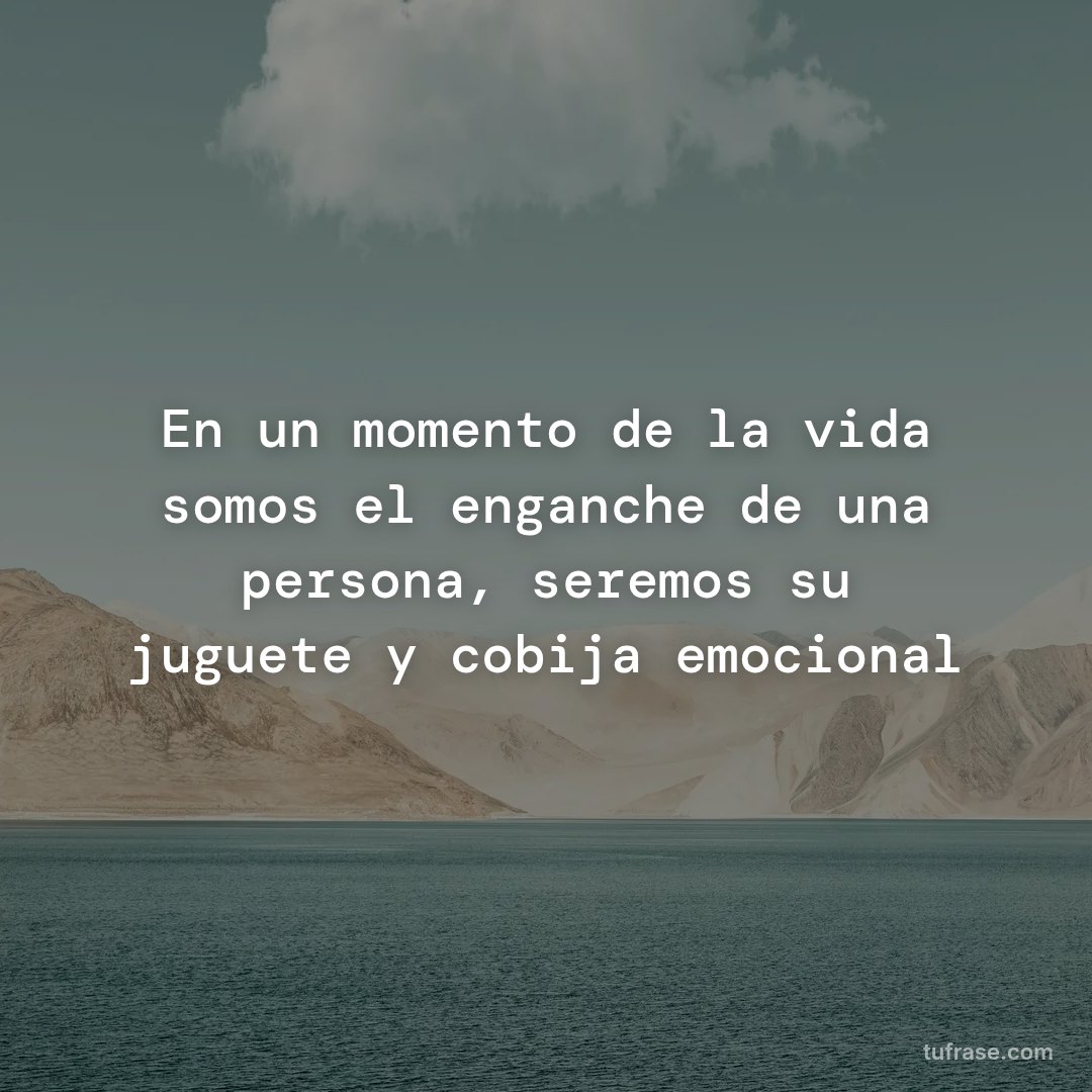 En un momento de la vida somos el enganche de una persona, seremos su juguete y cobija emocional