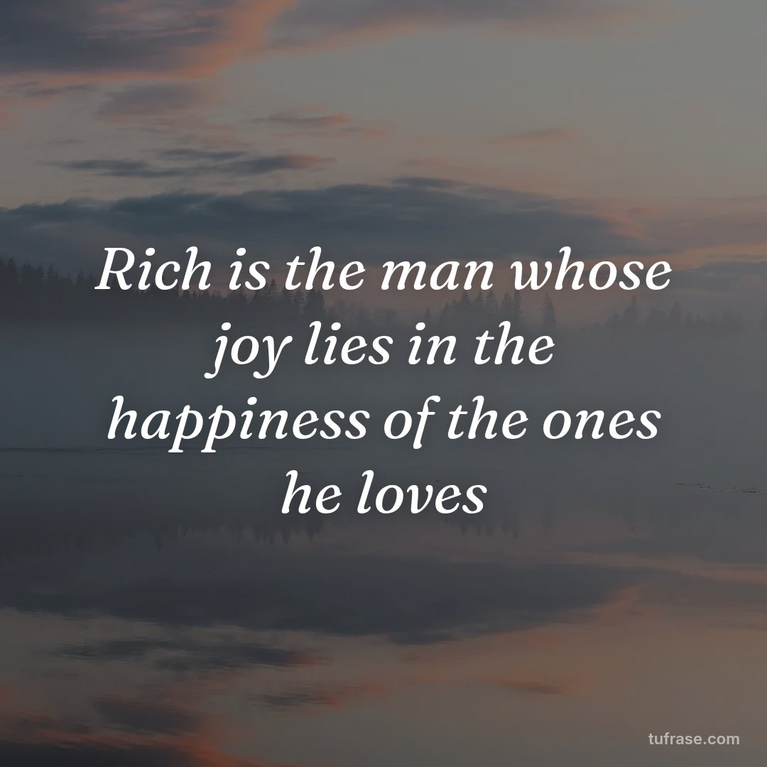 Rich is the man whose joy lies in the happiness of the ones he loves