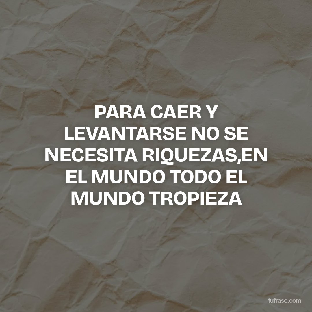 PARA CAER Y LEVANTARSE NO SE NECESITA RIQUEZAS,EN EL MUNDO TODO EL MUNDO TROPIEZA