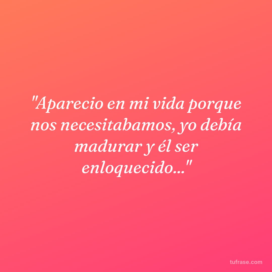 "Aparecio en mi vida porque nos necesitabamos, yo debía madurar y él ser enloquecido..."