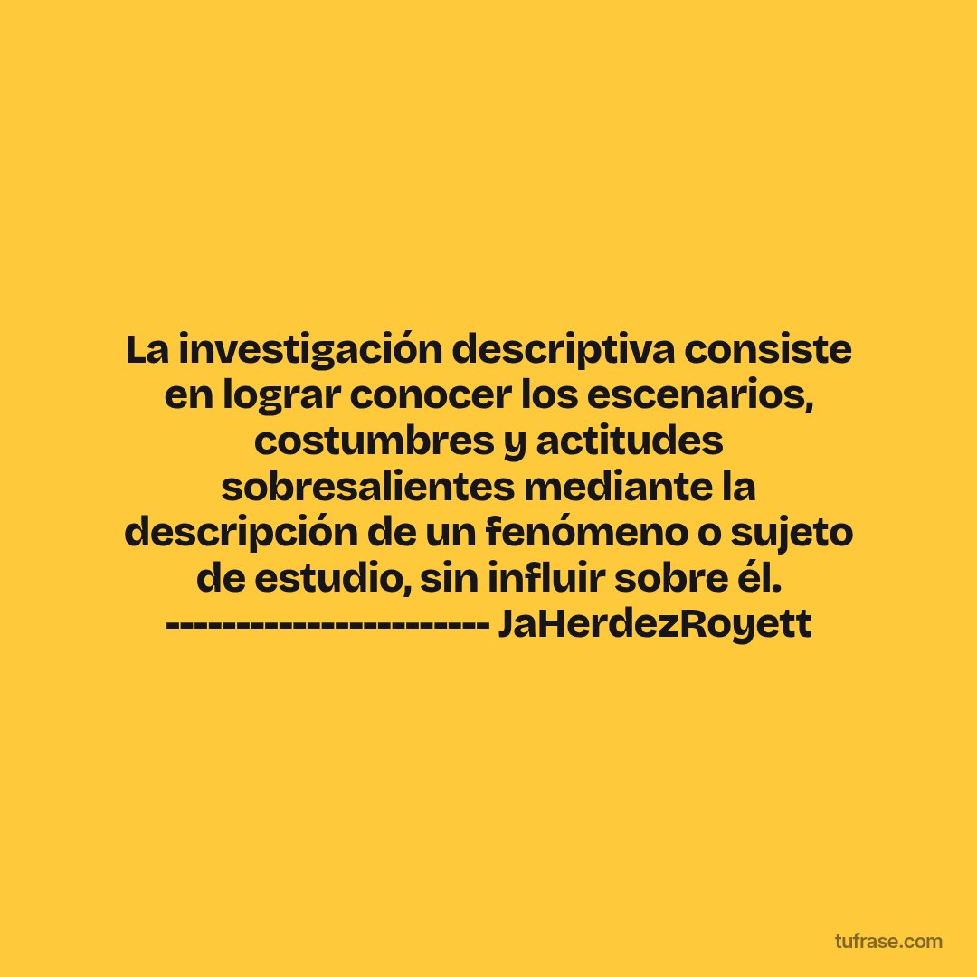 La investigación descriptiva consiste en lograr conocer los escenarios, costumbres y actitudes sobresalientes mediante la descripción de un fenómeno o sujeto de estudio, sin influir sobre él. ----------------------- JaHerdezRoyett