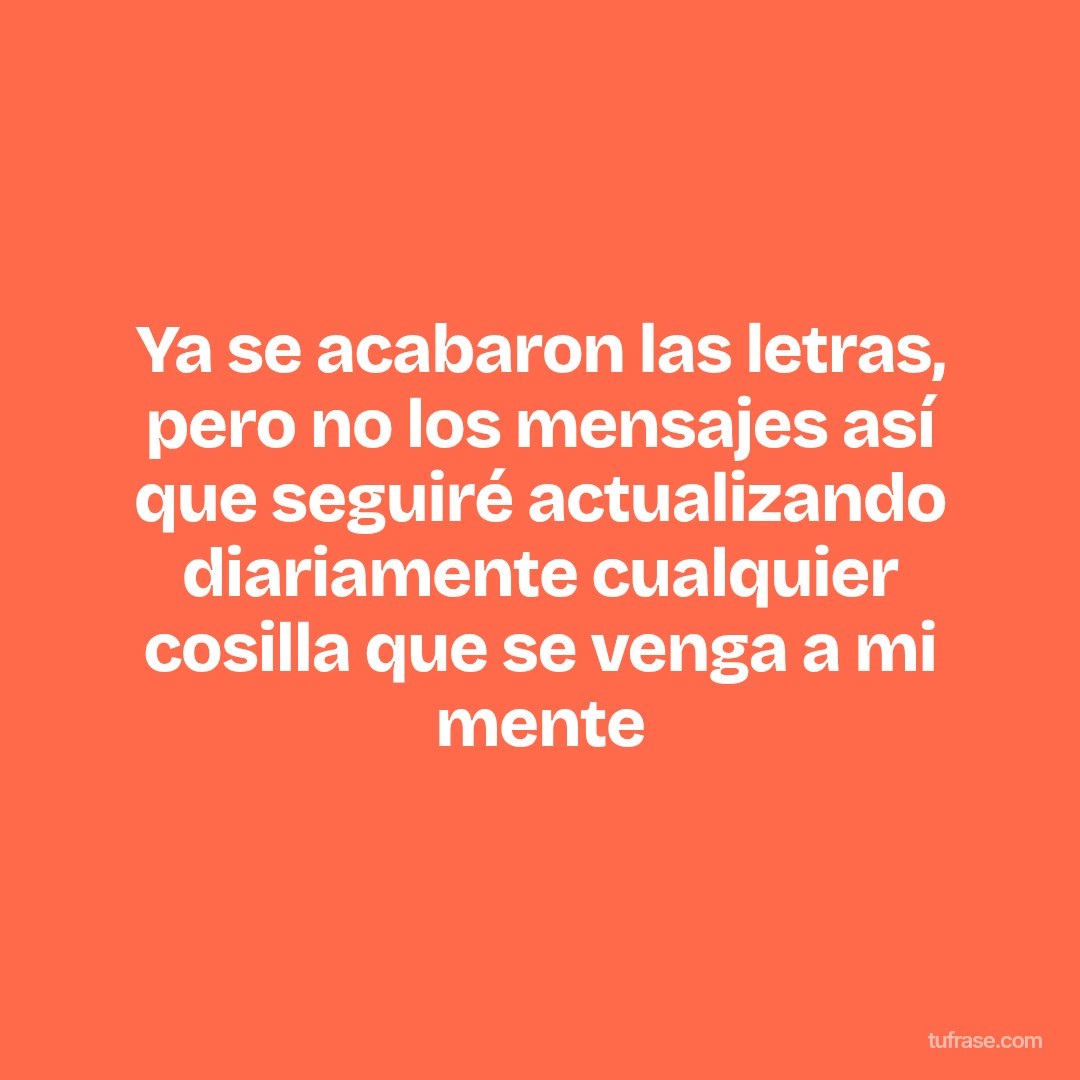 Ya se acabaron las letras, pero no los mensajes así que seguiré actualizando diariamente cualquier cosilla que se venga a mi mente
