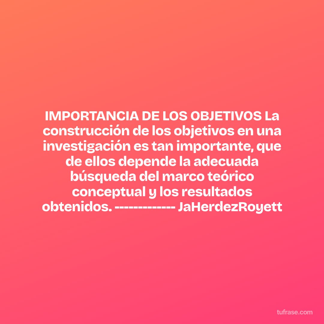 IMPORTANCIA DE LOS OBJETIVOS La construcción de los objetivos en una investigación es tan importante, que de ellos depende la adecuada búsqueda del marco teórico conceptual y los resultados obtenidos. ------------- JaHerdezRoyett
