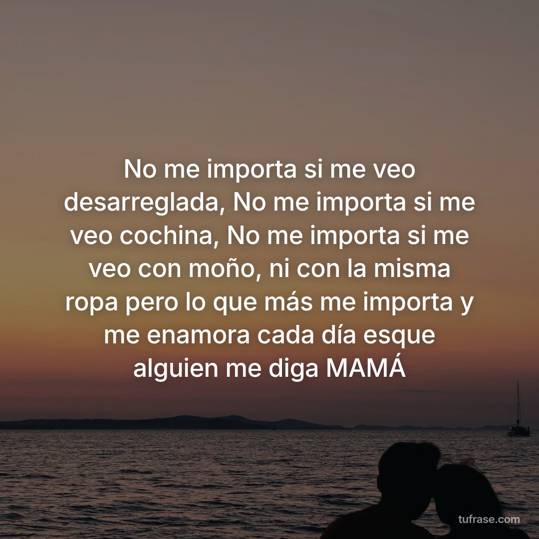 No me importa si me veo desarreglada, No me importa si me veo cochina, No me importa si me veo con moño, ni con la misma ropa pero lo que más me importa y me enamora cada día esque alguien me diga MAMÁ